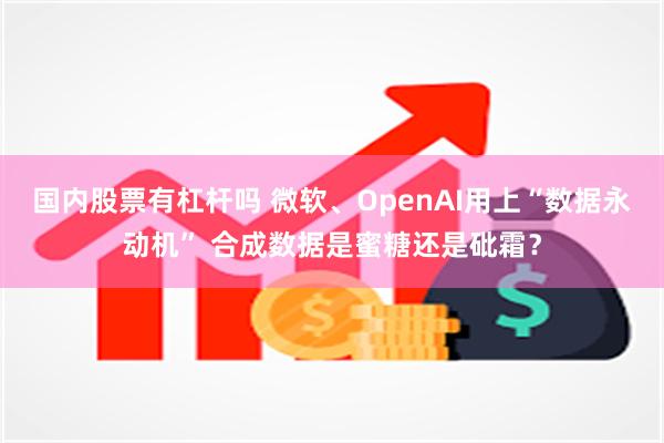 国内股票有杠杆吗 微软、OpenAI用上“数据永动机” 合成数据是蜜糖还是砒霜？