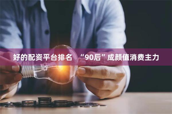 好的配资平台排名   “90后”成颜值消费主力