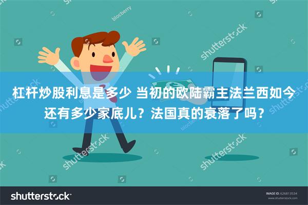 杠杆炒股利息是多少 当初的欧陆霸主法兰西如今还有多少家底儿？法国真的衰落了吗？