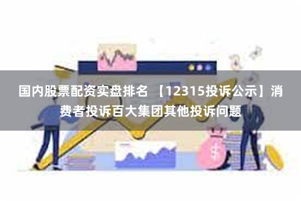 国内股票配资实盘排名 【12315投诉公示】消费者投诉百大集团其他投诉问题