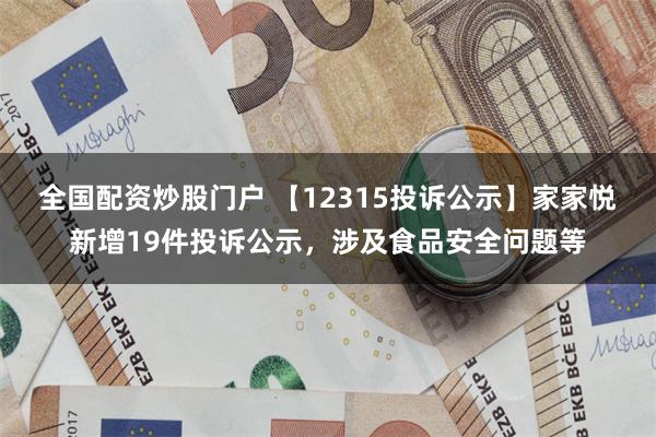 全国配资炒股门户 【12315投诉公示】家家悦新增19件投诉公示，涉及食品安全问题等