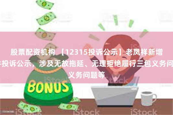 股票配资机构 【12315投诉公示】老凤祥新增36件投诉公示，涉及无故拖延、无理拒绝履行三包义务问题等