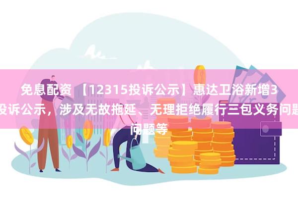 免息配资 【12315投诉公示】惠达卫浴新增3件投诉公示，涉及无故拖延、无理拒绝履行三包义务问题等