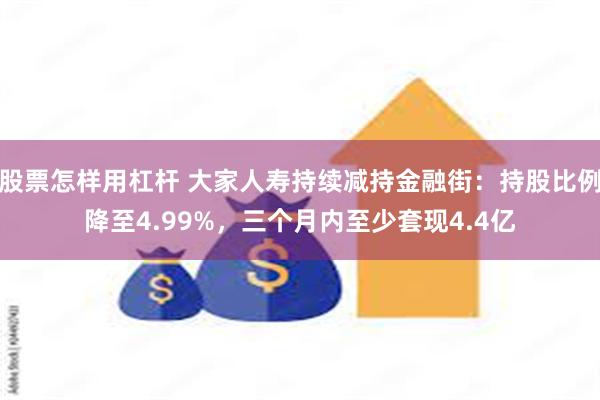 股票怎样用杠杆 大家人寿持续减持金融街：持股比例降至4.99%，三个月内至少套现4.4亿