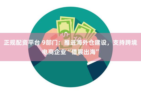 正规配资平台 9部门：推进海外仓建设，支持跨境电商企业“借展出海”