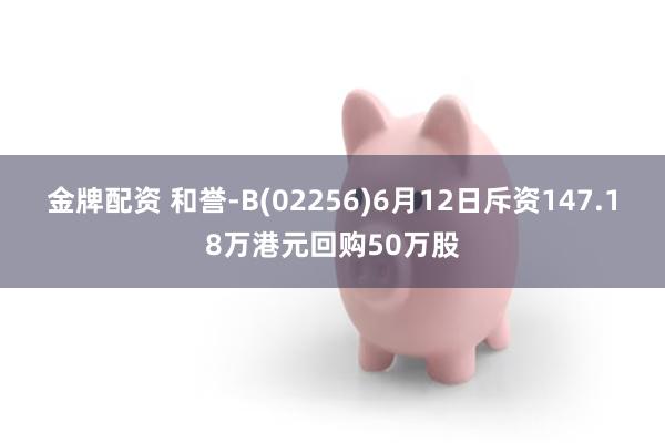 金牌配资 和誉-B(02256)6月12日斥资147.18万港元回购50万股