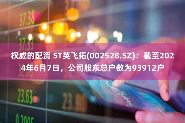 权威的配资 ST英飞拓(002528.SZ)：截至2024年6月7日，公司股东总户数为93912户