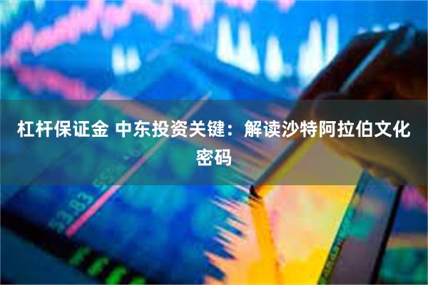 杠杆保证金 中东投资关键：解读沙特阿拉伯文化密码