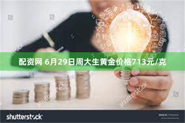 配资网 6月29日周大生黄金价格713元/克