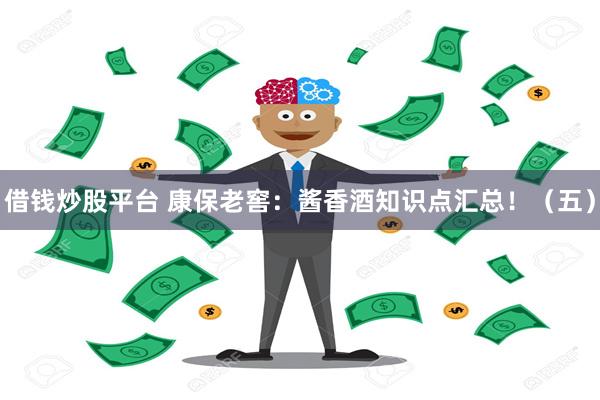 借钱炒股平台 康保老窖：酱香酒知识点汇总！（五）