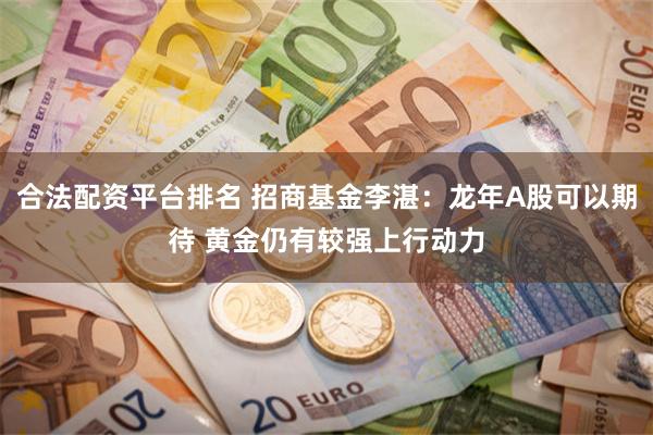 合法配资平台排名 招商基金李湛：龙年A股可以期待 黄金仍有较强上行动力