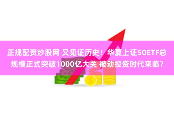 正规配资炒股网 又见证历史！华夏上证50ETF总规模正式突破1000亿大关 被动投资时代来临？