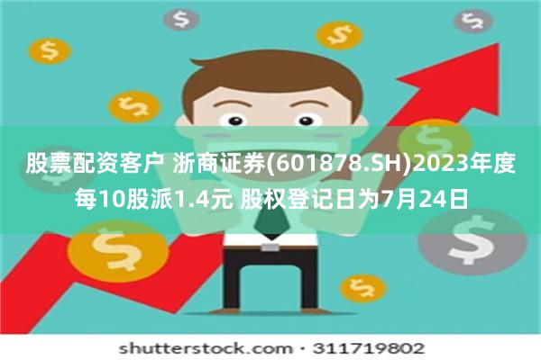 股票配资客户 浙商证券(601878.SH)2023年度每10股派1.4元 股权登记日为7月24日