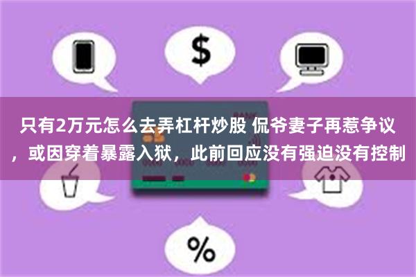 只有2万元怎么去弄杠杆炒股 侃爷妻子再惹争议，或因穿着暴露入狱，此前回应没有强迫没有控制