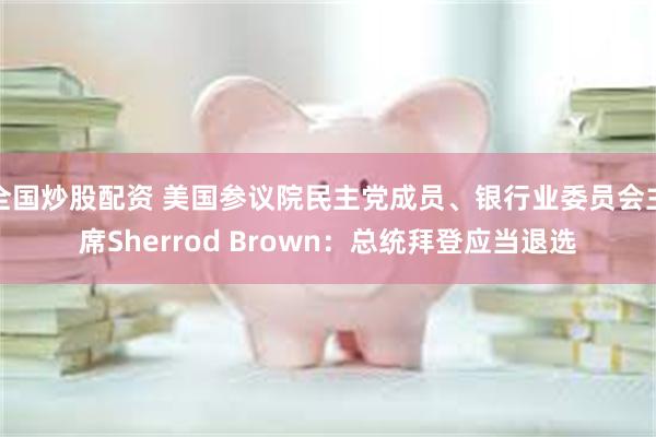 全国炒股配资 美国参议院民主党成员、银行业委员会主席Sherrod Brown：总统拜登应当退选