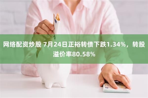 网络配资炒股 7月24日正裕转债下跌1.34%，转股溢价率80.58%