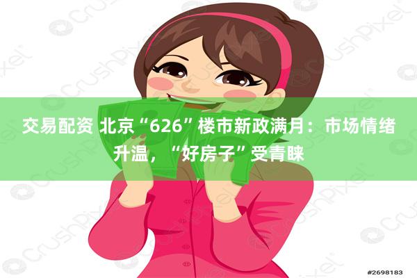 交易配资 北京“626”楼市新政满月：市场情绪升温，“好房子”受青睐