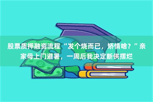 股票质押融资流程 “发个烧而已，矫情啥？”亲家母上门避暑，一周后我决定断供摆烂