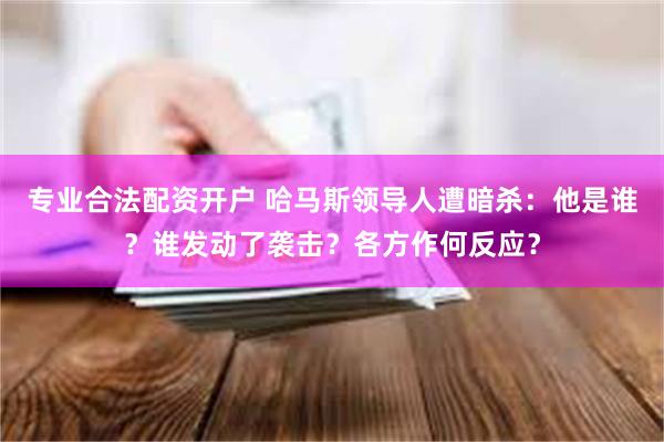 专业合法配资开户 哈马斯领导人遭暗杀：他是谁？谁发动了袭击？各方作何反应？