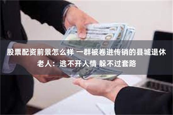 股票配资前景怎么样 一群被卷进传销的县城退休老人：逃不开人情 躲不过套路