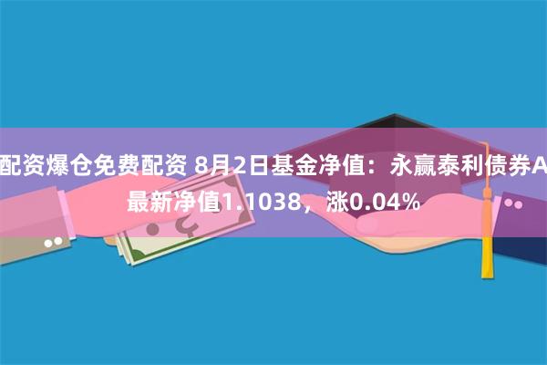 配资爆仓免费配资 8月2日基金净值：永赢泰利债券A最新净值1.1038，涨0.04%