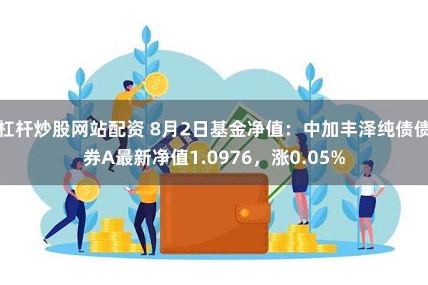 杠杆炒股网站配资 8月2日基金净值：中加丰泽纯债债券A最新净值1.0976，涨0.05%