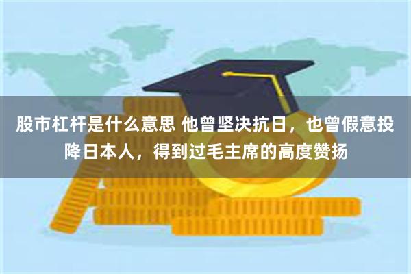 股市杠杆是什么意思 他曾坚决抗日，也曾假意投降日本人，得到过毛主席的高度赞扬