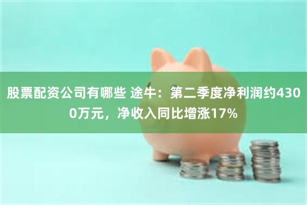 股票配资公司有哪些 途牛：第二季度净利润约4300万元，净收入同比增涨17%