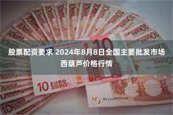 股票配资要求 2024年8月8日全国主要批发市场西葫芦价格行情