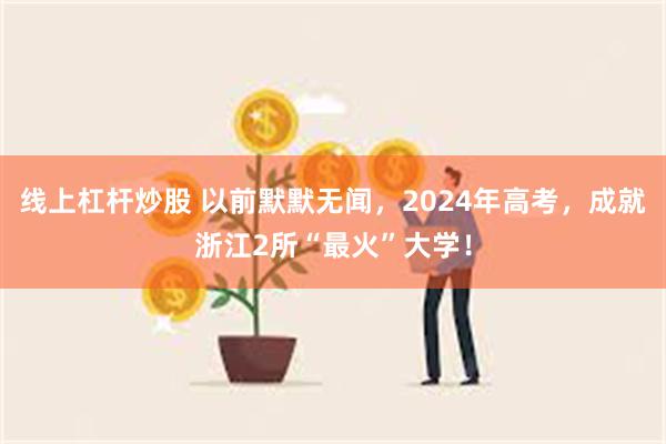 线上杠杆炒股 以前默默无闻，2024年高考，成就浙江2所“最火”大学！