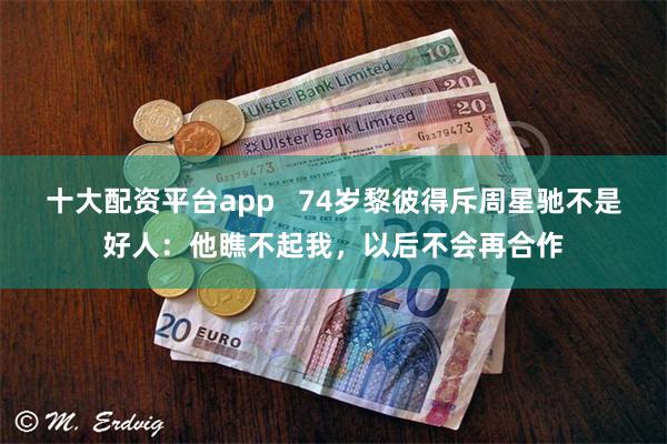 十大配资平台app   74岁黎彼得斥周星驰不是好人：他瞧不起我，以后不会再合作