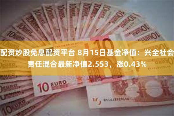 配资炒股免息配资平台 8月15日基金净值：兴全社会责任混合最新净值2.553，涨0.43%