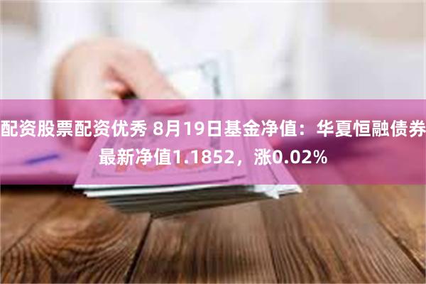 配资股票配资优秀 8月19日基金净值：华夏恒融债券最新净值1.1852，涨0.02%