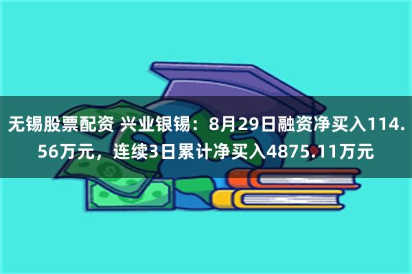 无锡股票配资 兴业银锡：8月29日融资净买入114.56万元，连续3日累计净买入4875.11万元