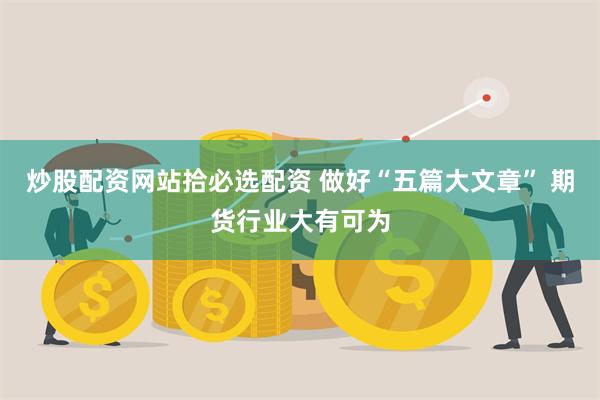 炒股配资网站拾必选配资 做好“五篇大文章” 期货行业大有可为