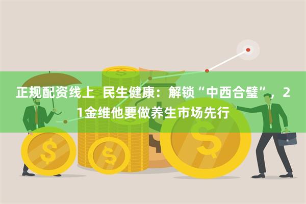 正规配资线上  民生健康：解锁“中西合璧”，21金维他要做养生市场先行