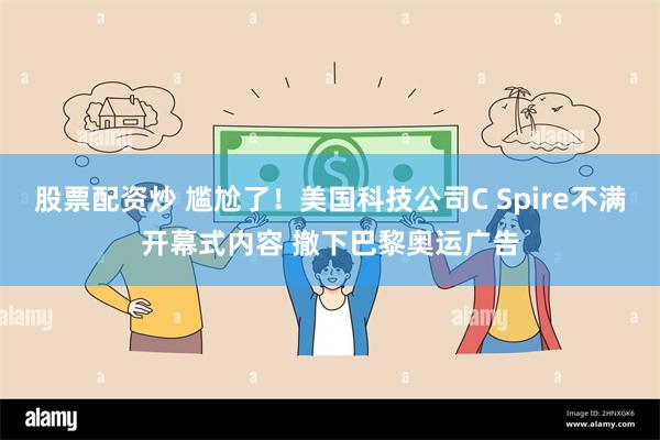 股票配资炒 尴尬了！美国科技公司C Spire不满开幕式内容 撤下巴黎奥运广告