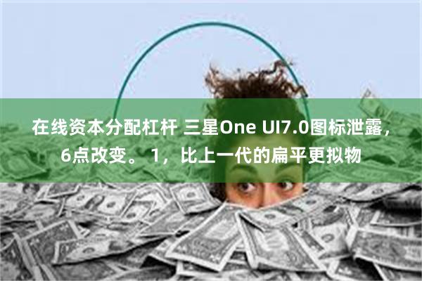 在线资本分配杠杆 三星One UI7.0图标泄露，6点改变。 1，比上一代的扁平更拟物