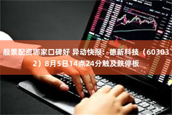 股票配资哪家口碑好 异动快报：德新科技（603032）8月5日14点24分触及跌停板