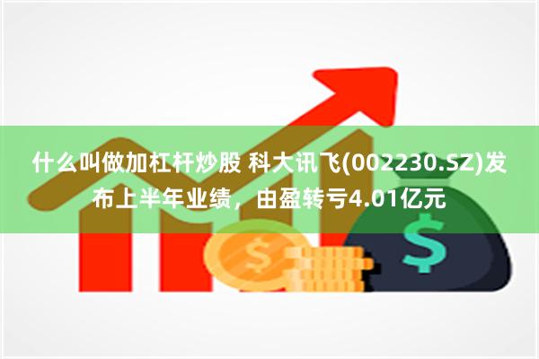 什么叫做加杠杆炒股 科大讯飞(002230.SZ)发布上半年业绩，由盈转亏4.01亿元