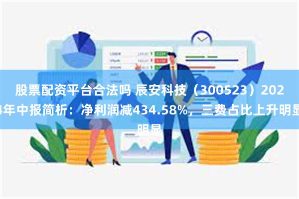 股票配资平台合法吗 辰安科技（300523）2024年中报简析：净利润减434.58%，三费占比上升明显