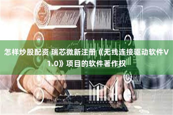 怎样炒股配资 瑞芯微新注册《无线连接驱动软件V1.0》项目的软件著作权