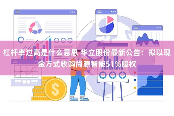 杠杆率过高是什么意思 华立股份最新公告：拟以现金方式收购尚源智能51%股权