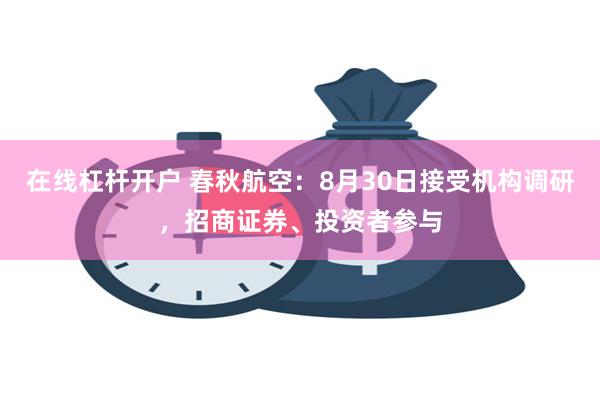 在线杠杆开户 春秋航空：8月30日接受机构调研，招商证券、投资者参与