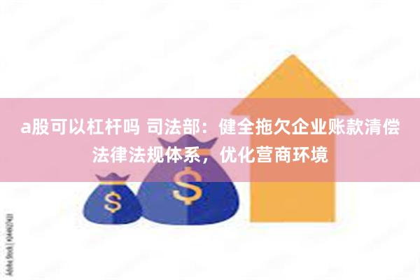 a股可以杠杆吗 司法部：健全拖欠企业账款清偿法律法规体系，优化营商环境