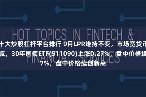 十大炒股杠杆平台排行 9月LPR维持不变，市场宽货币预期不减，30年国债ETF(511090)上涨0.27%，盘中价格续创新高