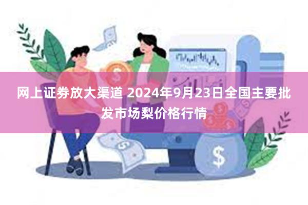 网上证劵放大渠道 2024年9月23日全国主要批发市场梨价格行情