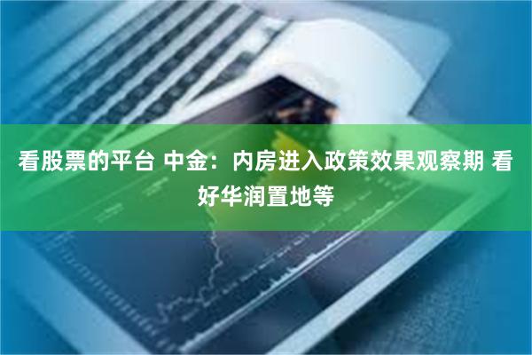 看股票的平台 中金：内房进入政策效果观察期 看好华润置地等