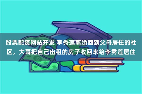 股票配资网站开发 李秀莲离婚回到父母居住的社区，大哥把自己出租的房子收回来给李秀莲居住