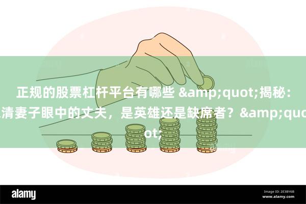 正规的股票杠杆平台有哪些 &quot;揭秘：宋清妻子眼中的丈夫，是英雄还是缺席者？&quot;